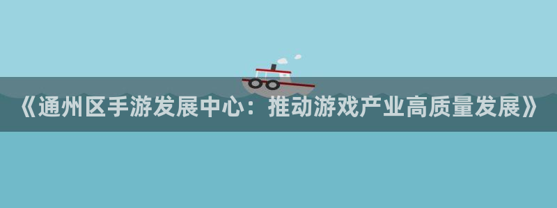 pc28大神吧预测：《通州区手游发展中心：推动游戏产业高质量